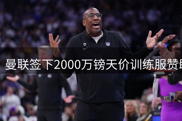 曼联签下2000万镑天价训练服赞助 青训新星无缘新装亮相