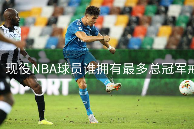 现役NBA球员谁拥有最多总冠军戒指？詹库等四人并列榜首